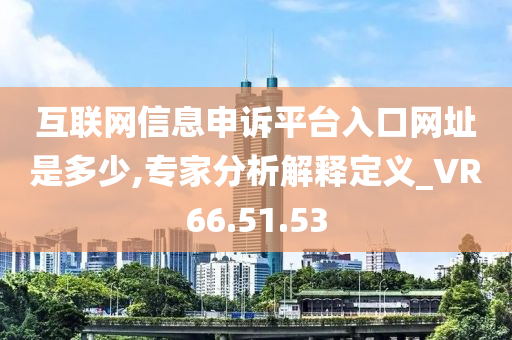 互联网信息申诉平台入口网址是多少,专家分析解释定义_VR66.51.53