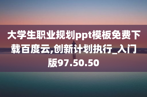 大学生职业规划ppt模板免费下载百度云,创新计划执行_入门版97.50.50