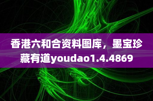 香港六和合资料图库，墨宝珍藏有道youdao1.4.4869