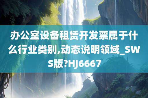 办公室设备租赁开发票属于什么行业类别,动态说明领域_SWS版?HJ6667