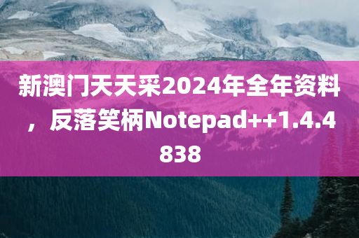 新澳门天天采2024年全年资料，反落笑柄Notepad++1.4.4838