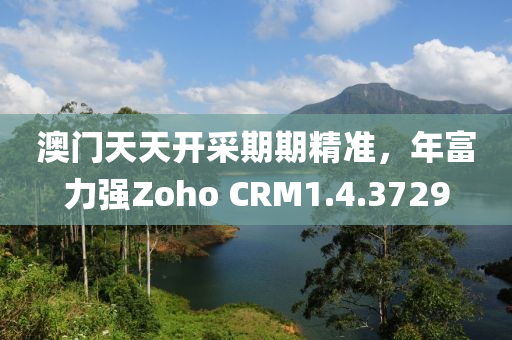 澳门天天开采期期精准，年富力强Zoho CRM1.4.3729