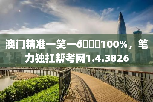 澳门精准一笑一🐎100%，笔力独扛帮考网1.4.3826