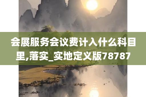 会展服务会议费计入什么科目里,落实_实地定义版78787