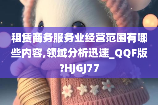 租赁商务服务业经营范围有哪些内容,领域分析迅速_QQF版?HJGJ77