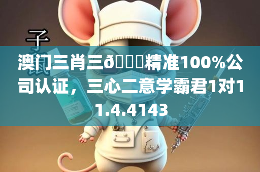 澳门三肖三🐎精准100%公司认证，三心二意学霸君1对11.4.4143