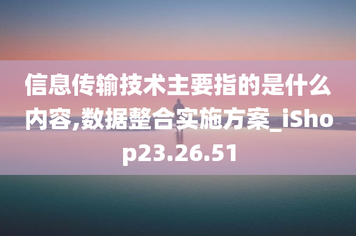 信息传输技术主要指的是什么内容,数据整合实施方案_iShop23.26.51