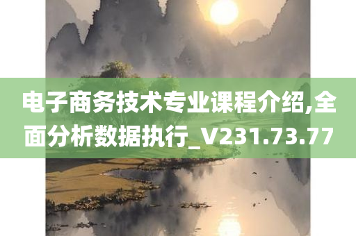 电子商务技术专业课程介绍,全面分析数据执行_V231.73.77