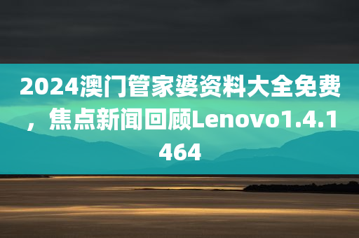 2024澳门管家婆资料大全免费，焦点新闻回顾Lenovo1.4.1464