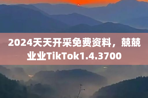 2024天天开采免费资料，兢兢业业TikTok1.4.3700