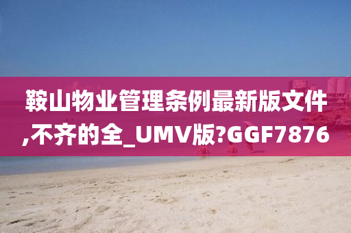 鞍山物业管理条例最新版文件,不齐的全_UMV版?GGF7876