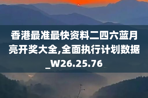 香港最准最快资料二四六蓝月亮开奖大全,全面执行计划数据_W26.25.76