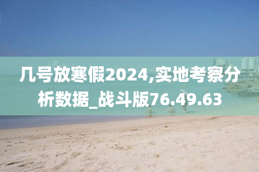 几号放寒假2024,实地考察分析数据_战斗版76.49.63