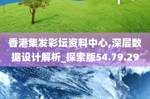 香港集发彩坛资料中心,深层数据设计解析_探索版54.79.29