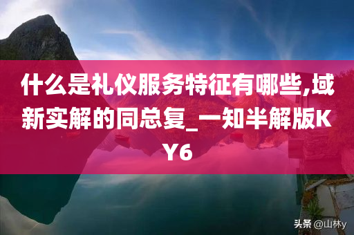 什么是礼仪服务特征有哪些,域新实解的同总复_一知半解版KY6