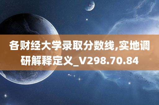 各财经大学录取分数线,实地调研解释定义_V298.70.84