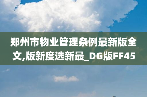 郑州市物业管理条例最新版全文,版新度选新最_DG版FF45