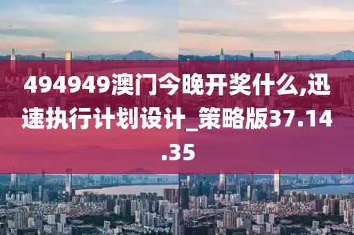 494949澳门今晚开奖什么,迅速执行计划设计_策略版37.14.35