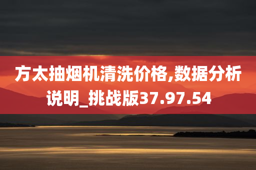 方太抽烟机清洗价格,数据分析说明_挑战版37.97.54