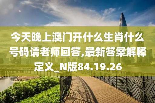 今天晚上澳门开什么生肖什么号码请老师回答,最新答案解释定义_N版84.19.26