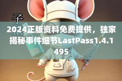 2024正版资料免费提供，独家揭秘事件细节LastPass1.4.1495