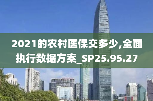 2021的农村医保交多少,全面执行数据方案_SP25.95.27