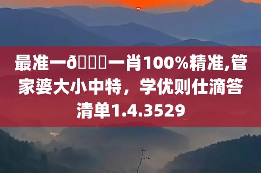 最准一🐎一肖100%精准,管家婆大小中特，学优则仕滴答清单1.4.3529