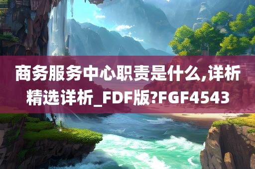 商务服务中心职责是什么,详析精选详析_FDF版?FGF4543