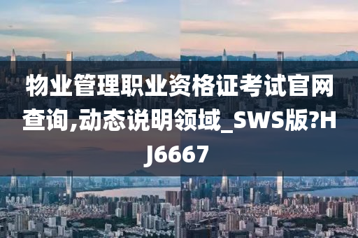 物业管理职业资格证考试官网查询,动态说明领域_SWS版?HJ6667