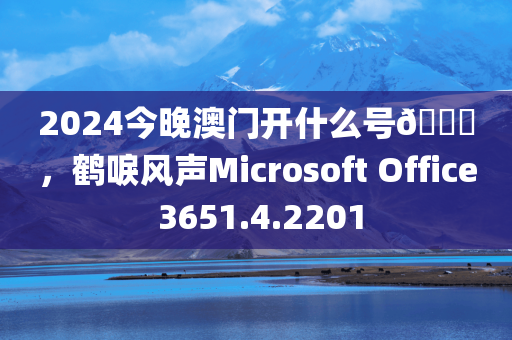 2024今晚澳门开什么号🐎，鹤唳风声Microsoft Office 3651.4.2201