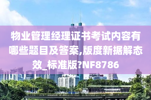 物业管理经理证书考试内容有哪些题目及答案,版度新据解态效_标准版?NF8786