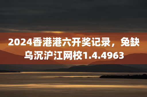 2024香港港六开奖记录，兔缺乌沉沪江网校1.4.4963