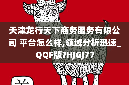 天津龙行天下商务服务有限公司 平台怎么样,领域分析迅速_QQF版?HJGJ77