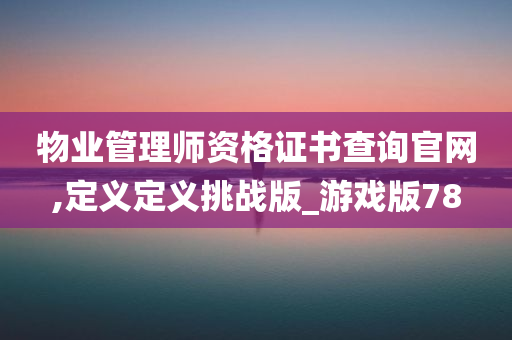 物业管理师资格证书查询官网,定义定义挑战版_游戏版78