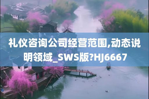 礼仪咨询公司经营范围,动态说明领域_SWS版?HJ6667