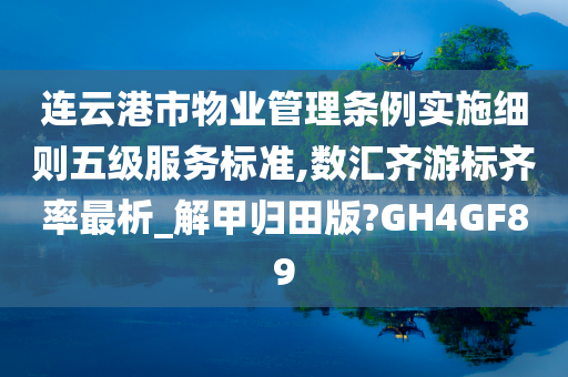 连云港市物业管理条例实施细则五级服务标准,数汇齐游标齐率最析_解甲归田版?GH4GF89