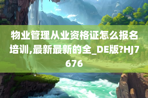 物业管理从业资格证怎么报名培训,最新最新的全_DE版?HJ7676