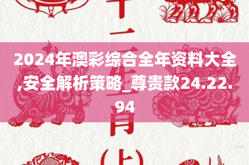 2024年澳彩综合全年资料大全,安全解析策略_尊贵款24.22.94