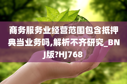 商务服务业经营范围包含抵押典当业务吗,解析不齐研究_BNJ版?HJ768