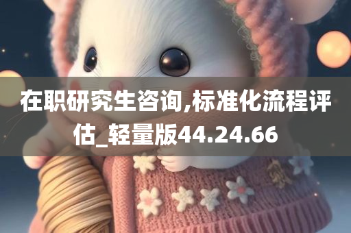 在职研究生咨询,标准化流程评估_轻量版44.24.66