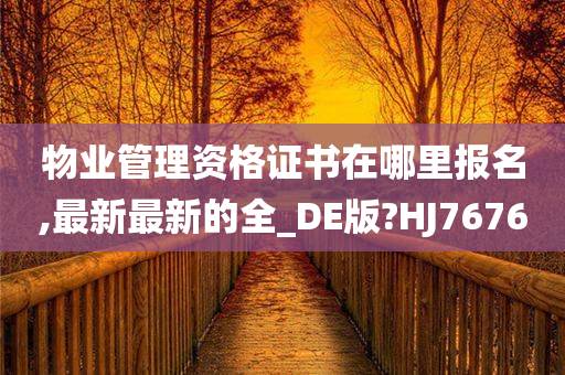 物业管理资格证书在哪里报名,最新最新的全_DE版?HJ7676