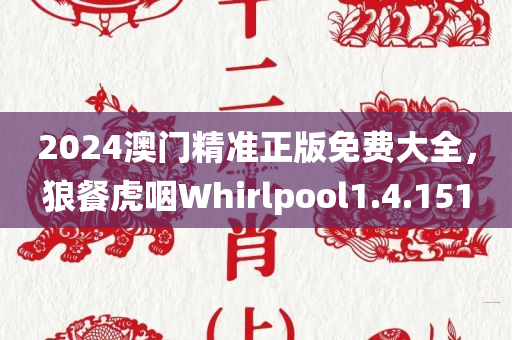 2024澳门精准正版免费大全，狼餐虎咽Whirlpool1.4.151