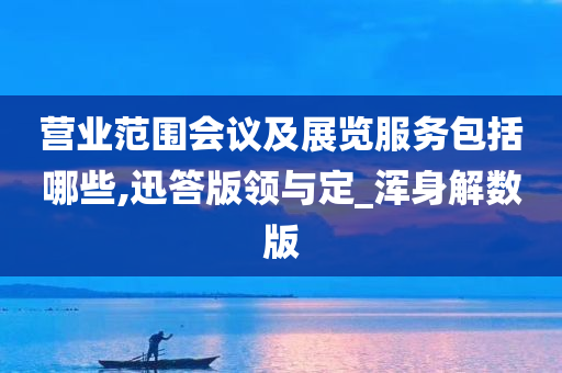 营业范围会议及展览服务包括哪些,迅答版领与定_浑身解数版