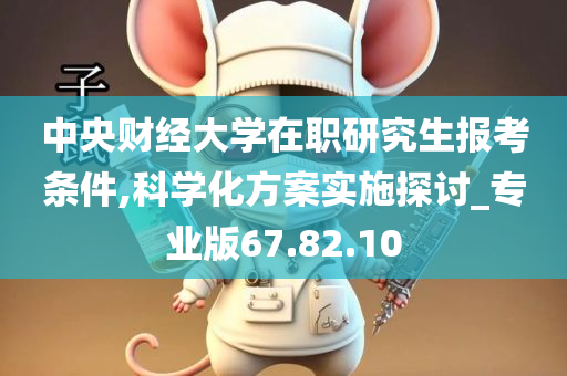 中央财经大学在职研究生报考条件,科学化方案实施探讨_专业版67.82.10