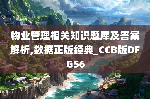 物业管理相关知识题库及答案解析,数据正版经典_CCB版DFG56