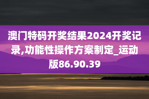 澳门特码开奖结果2024开奖记录,功能性操作方案制定_运动版86.90.39