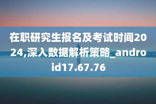 在职研究生报名及考试时间2024,深入数据解析策略_android17.67.76