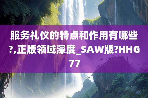 服务礼仪的特点和作用有哪些?,正版领域深度_SAW版?HHG77