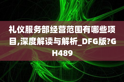 礼仪服务部经营范围有哪些项目,深度解读与解析_DFG版?GH489