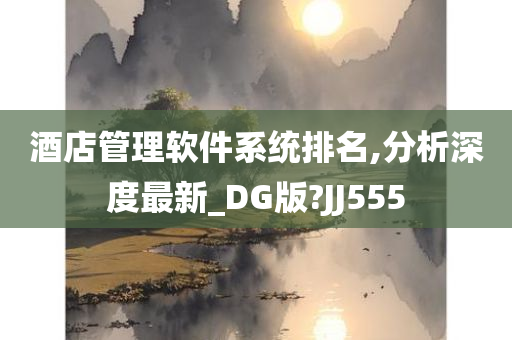 酒店管理软件系统排名,分析深度最新_DG版?JJ555